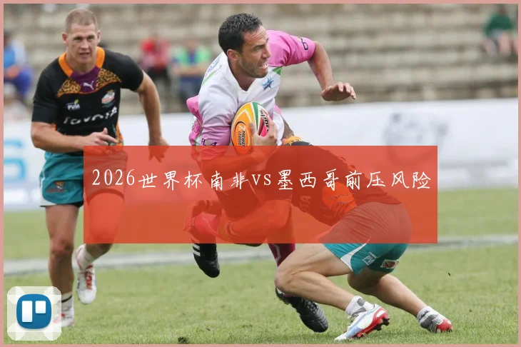 2026世界杯南非vs墨西哥前压风险