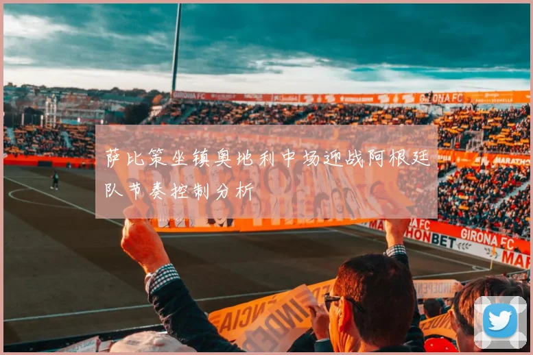 萨比策坐镇奥地利中场迎战阿根廷队节奏控制分析 · 用户常问