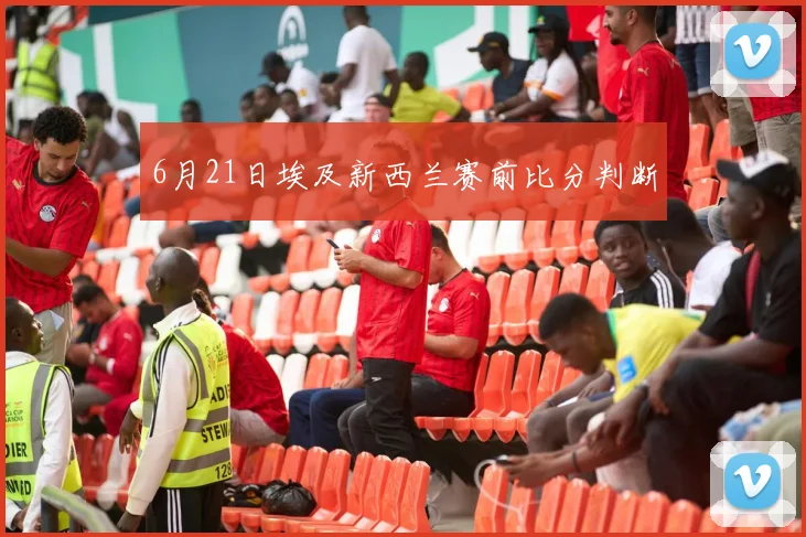 6月21日埃及新西兰赛前比分判断 — 详细说明