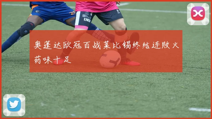 奥蓬达欧冠百战莱比锡终结连败火药味十足