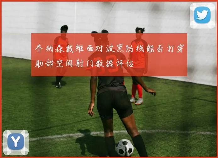 乔纳森戴维面对波黑防线能否打穿肋部空间射门数据评估