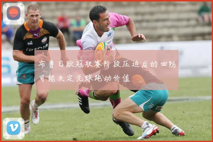 布鲁日欧冠联赛阶段压迫后的回防可能决定无球跑动价值