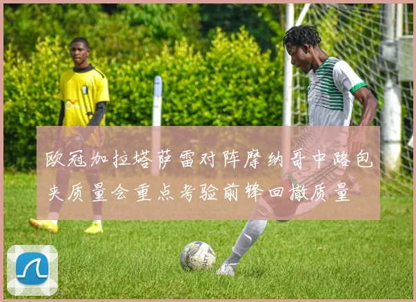 欧冠加拉塔萨雷对阵摩纳哥中路包夹质量会重点考验前锋回撤质量