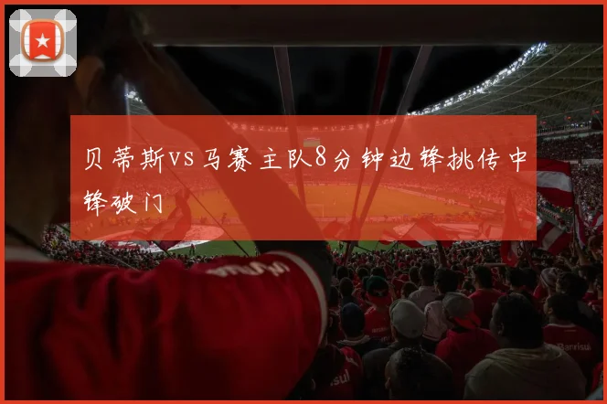 贝蒂斯vs马赛主队8分钟边锋挑传中锋破门