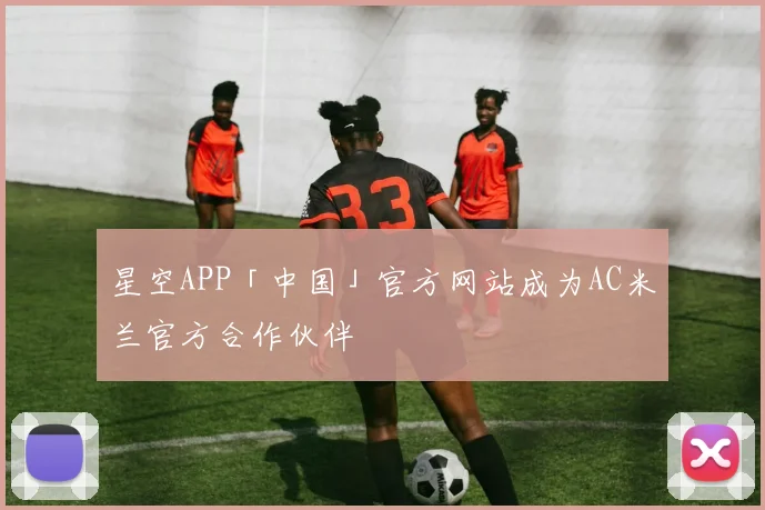 星空APP「中国」官方网站成为AC米兰官方合作伙伴