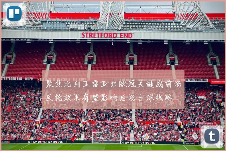 聚焦比利亚雷亚尔欧冠关键战前场反抢效果有望影响后场出球线路