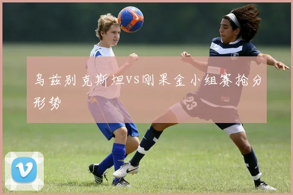 乌兹别克斯坦vs刚果金小组赛抢分形势