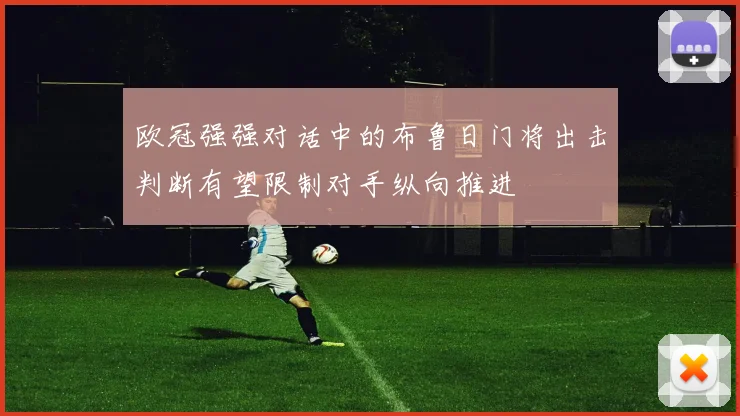 欧冠强强对话中的布鲁日门将出击判断有望限制对手纵向推进