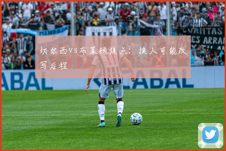 切尔西vs布莱顿焦点:换人可能改写后程