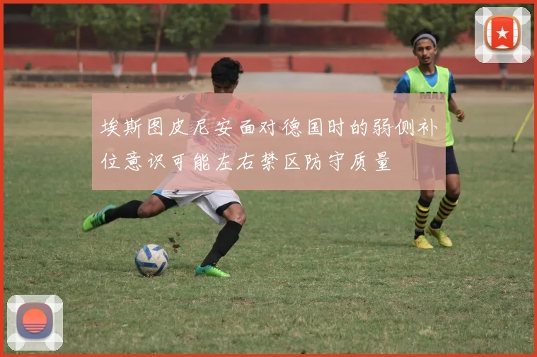 埃斯图皮尼安面对德国时的弱侧补位意识可能左右禁区防守质量