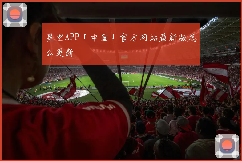 星空APP「中国」官方网站最新版怎么更新