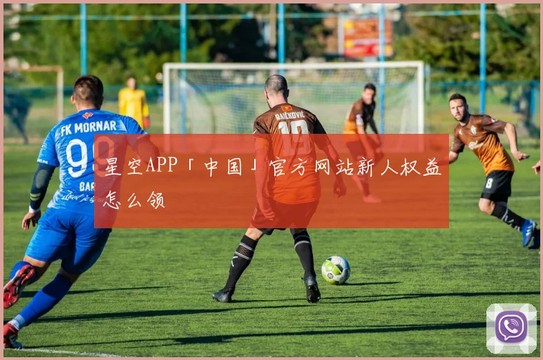 星空APP「中国」官方网站新人权益怎么领