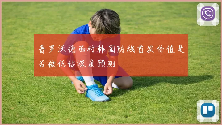 普罗沃德面对韩国防线首发价值是否被低估深度预测