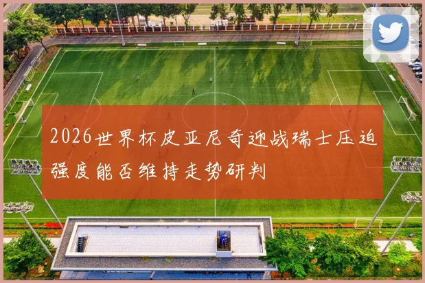 2026世界杯皮亚尼奇迎战瑞士压迫强度能否维持走势研判
