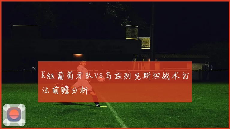 K组葡萄牙队vs乌兹别克斯坦战术打法前瞻分析