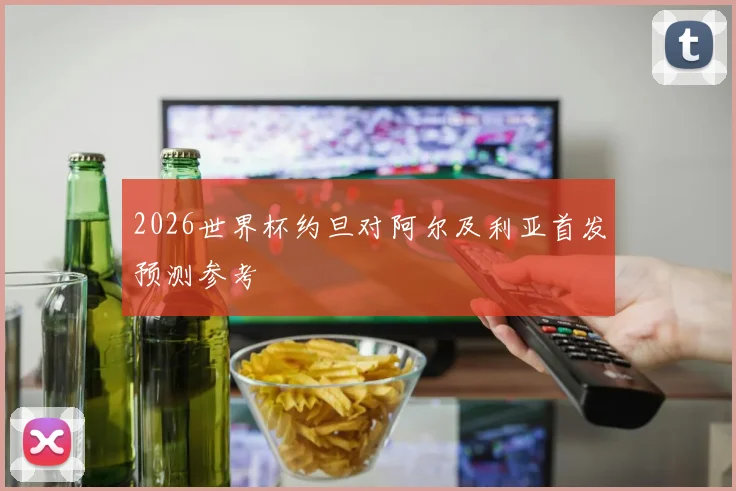 2026世界杯约旦对阿尔及利亚首发预测参考