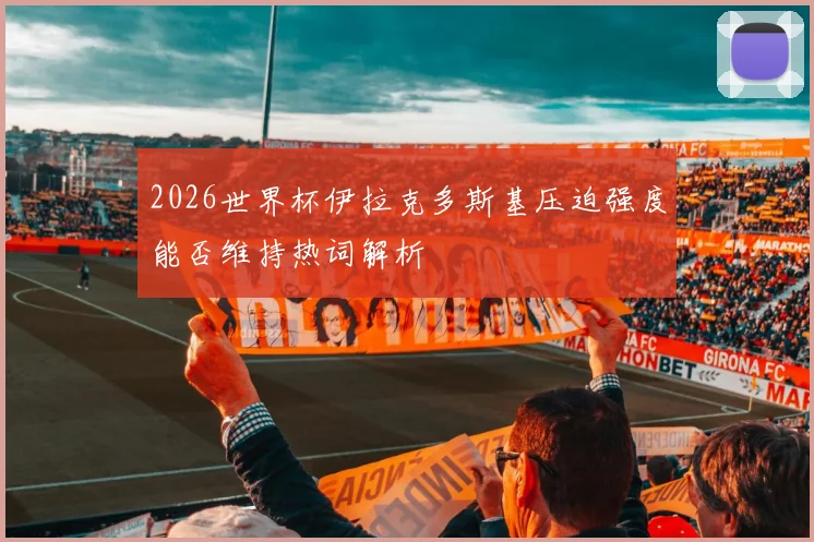 2026世界杯伊拉克多斯基压迫强度能否维持热词解析