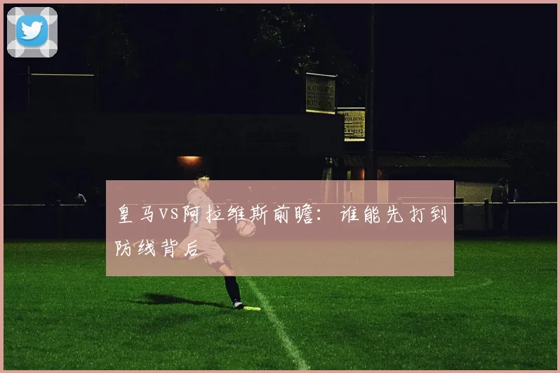皇马vs阿拉维斯前瞻:谁能先打到防线背后