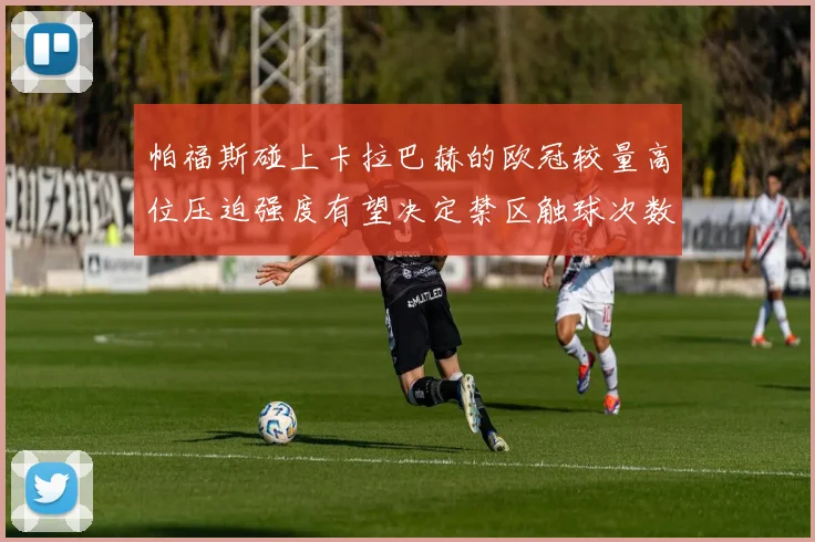 帕福斯碰上卡拉巴赫的欧冠较量高位压迫强度有望决定禁区触球次数
