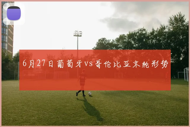 6月27日葡萄牙vs哥伦比亚末轮形势