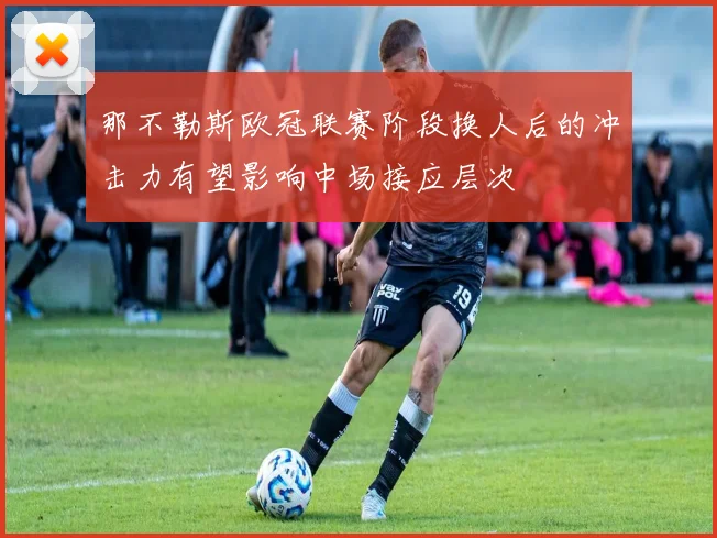 那不勒斯欧冠联赛阶段换人后的冲击力有望影响中场接应层次