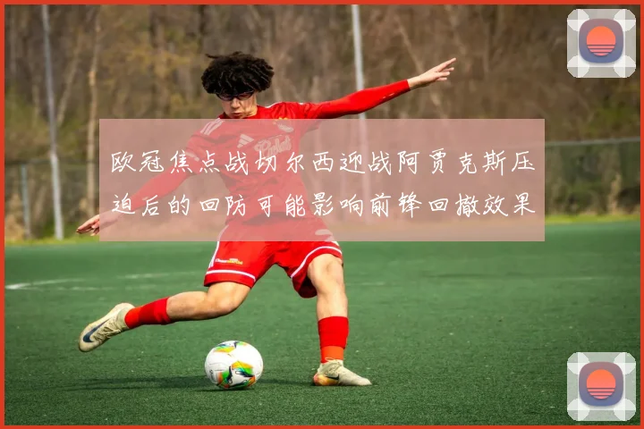 欧冠焦点战切尔西迎战阿贾克斯压迫后的回防可能影响前锋回撤效果