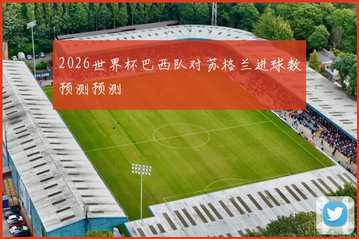 2026世界杯巴西队对苏格兰进球数预测预测