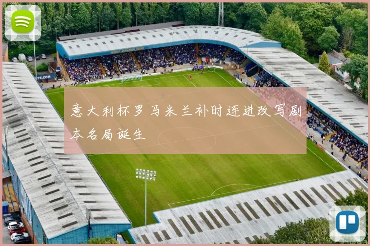 意大利杯罗马米兰补时连进改写剧本名局诞生