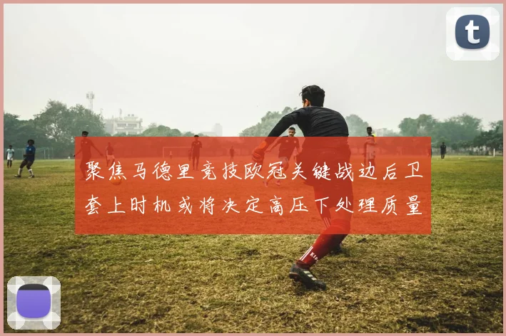 聚焦马德里竞技欧冠关键战边后卫套上时机或将决定高压下处理质量