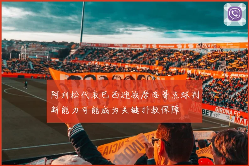 阿利松代表巴西迎战摩洛哥点球判断能力可能成为关键扑救保障