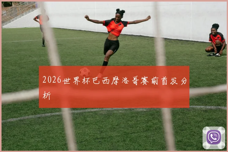 2026世界杯巴西摩洛哥赛前首发分析