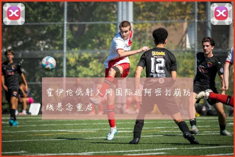 霍伊伦低射入网国际迈阿密打崩防线悬念重启