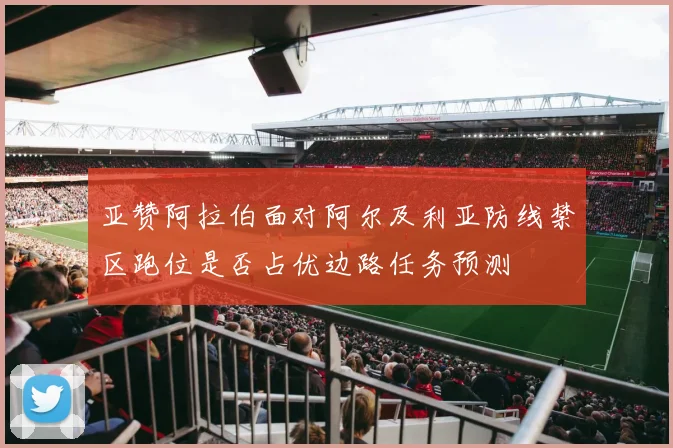 亚赞阿拉伯面对阿尔及利亚防线禁区跑位是否占优边路任务预测