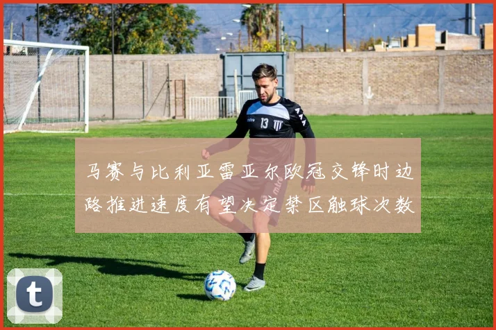 马赛与比利亚雷亚尔欧冠交锋时边路推进速度有望决定禁区触球次数