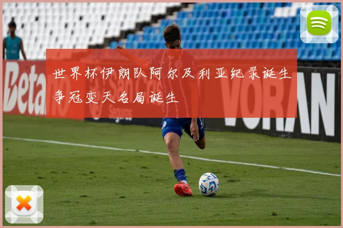 世界杯伊朗队阿尔及利亚纪录诞生争冠变天名局诞生