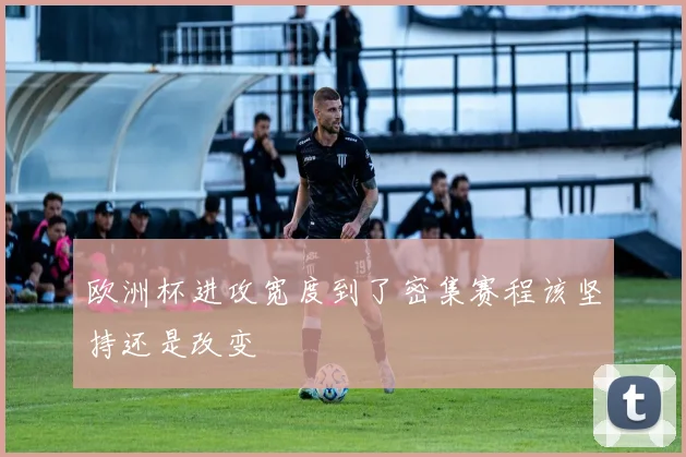 欧洲杯进攻宽度到了密集赛程该坚持还是改变