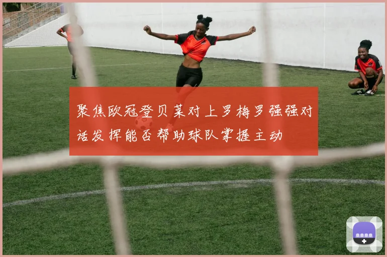 聚焦欧冠登贝莱对上罗梅罗强强对话发挥能否帮助球队掌握主动