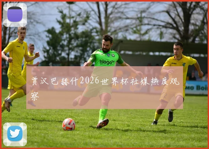 贾汉巴赫什2026世界杯社媒热度观察