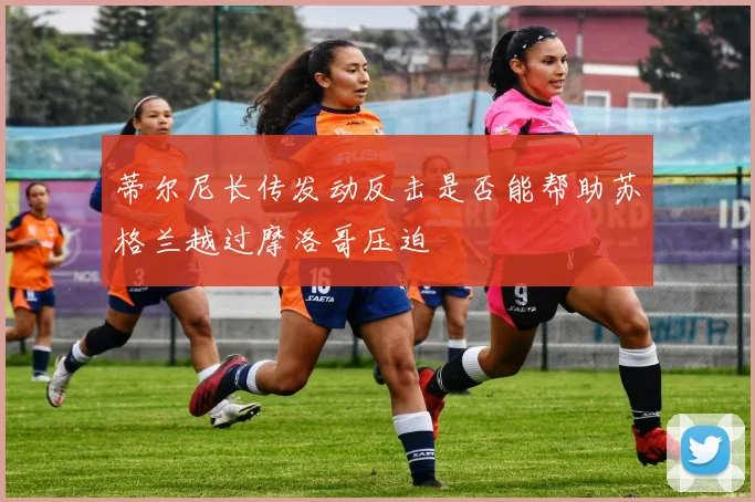 蒂尔尼长传发动反击是否能帮助苏格兰越过摩洛哥压迫