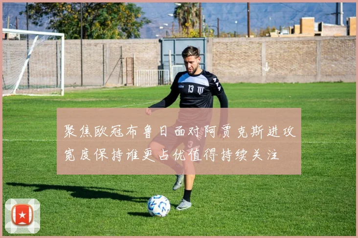 聚焦欧冠布鲁日面对阿贾克斯进攻宽度保持谁更占优值得持续关注