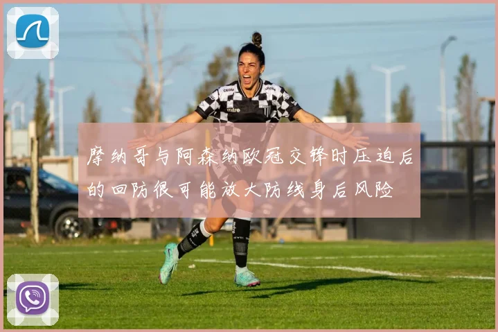 摩纳哥与阿森纳欧冠交锋时压迫后的回防很可能放大防线身后风险
