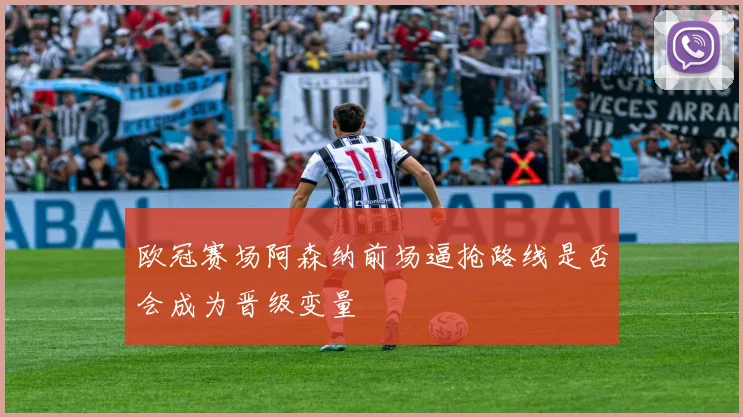 欧冠赛场阿森纳前场逼抢路线是否会成为晋级变量