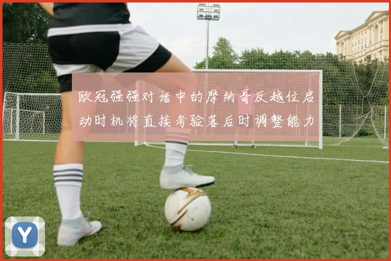 欧冠强强对话中的摩纳哥反越位启动时机将直接考验落后时调整能力