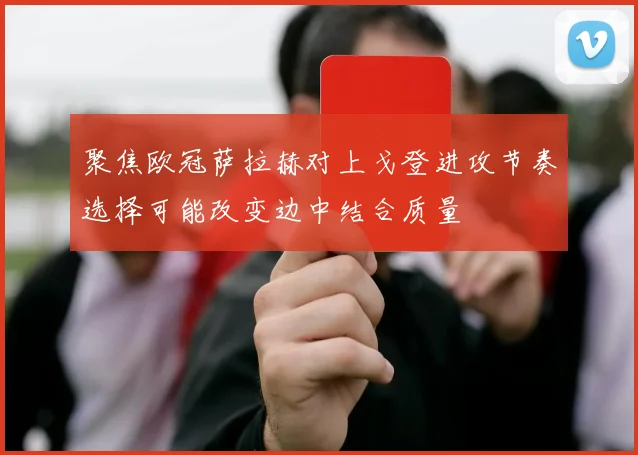 聚焦欧冠萨拉赫对上戈登进攻节奏选择可能改变边中结合质量