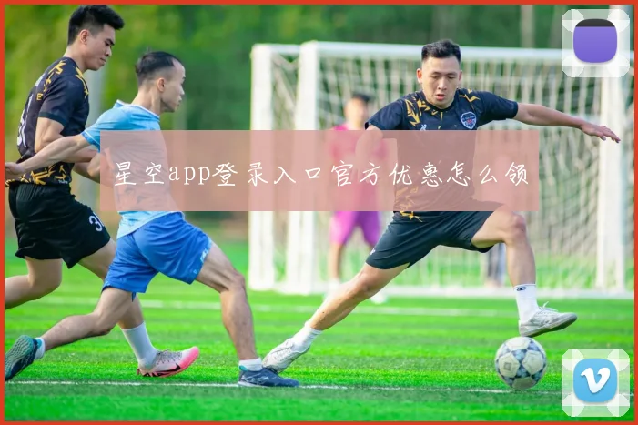 星空app登录入口官方优惠怎么领