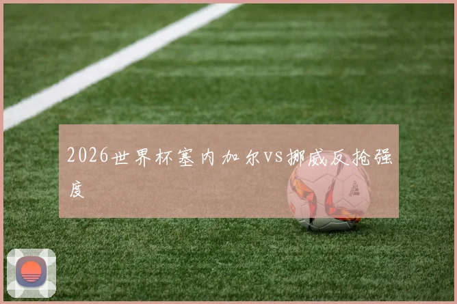 2026世界杯塞内加尔vs挪威反抢强度