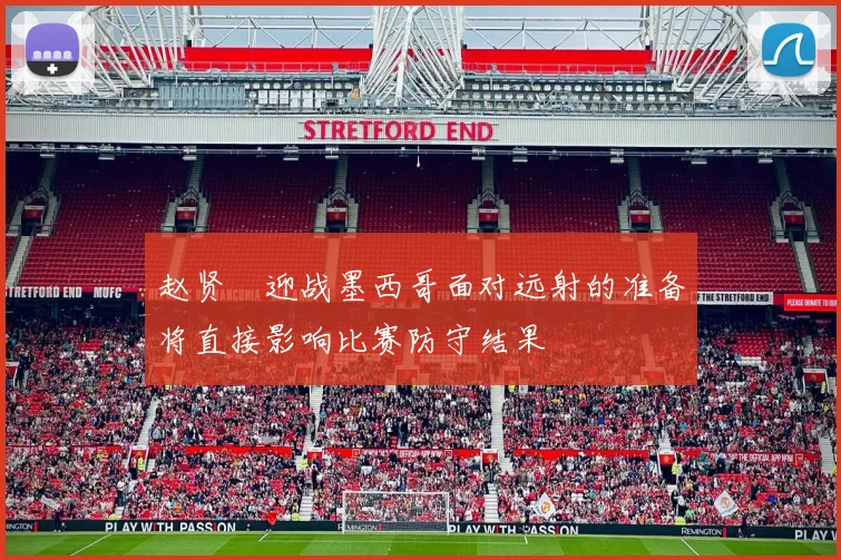 赵贤祐迎战墨西哥面对远射的准备将直接影响比赛防守结果