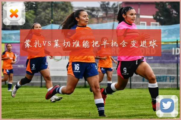 蒙扎vs莱切谁能把半机会变进球
