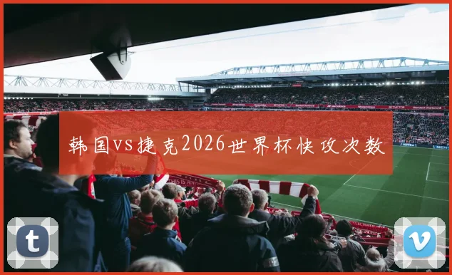 韩国vs捷克2026世界杯快攻次数
