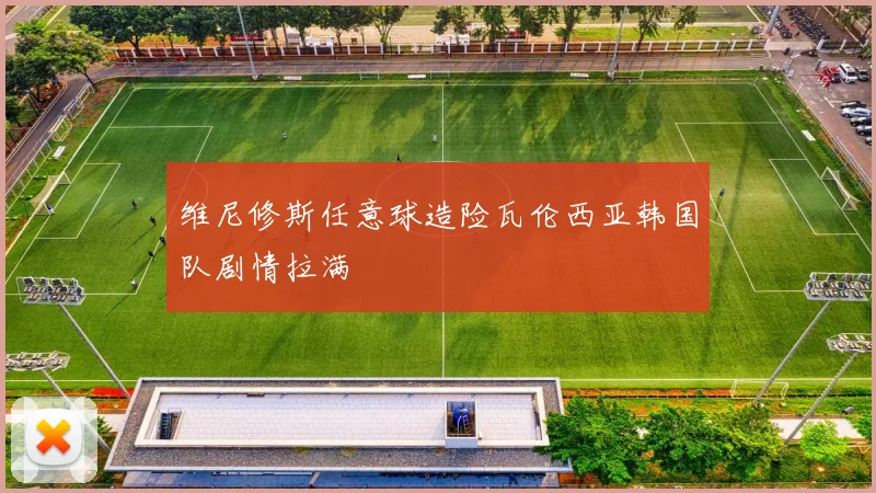 维尼修斯任意球造险瓦伦西亚韩国队剧情拉满